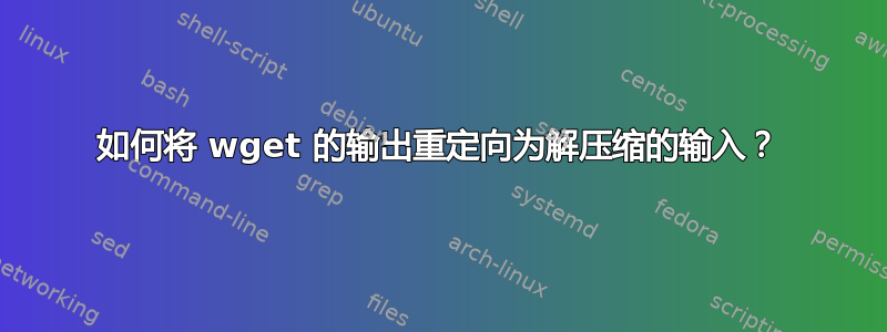 如何将 wget 的输出重定向为解压缩的输入？