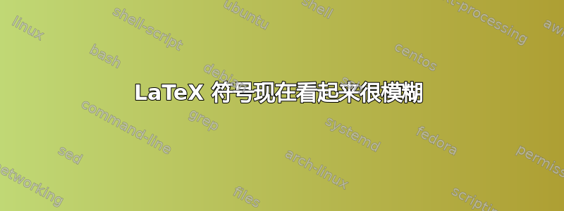 LaTeX 符号现在看起来很模糊