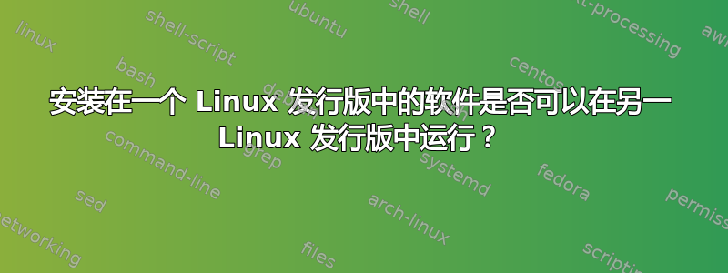 安装在一个 Linux 发行版中的软件是否可以在另一 Linux 发行版中运行？