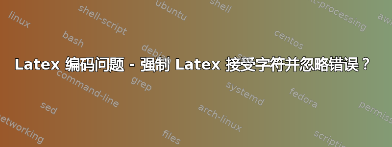 Latex 编码问题 - 强制 Latex 接受字符并忽略错误？