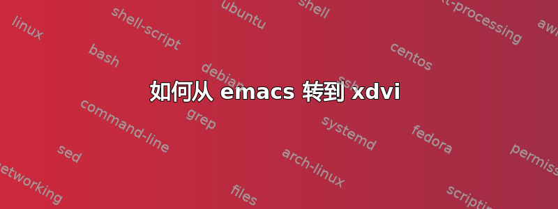 如何从 emacs 转到 xdvi