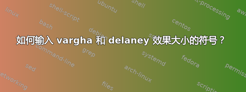 如何输入 vargha 和 delaney 效果大小的符号？