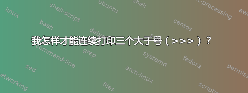 我怎样才能连续打印三个大于号（>>>）？