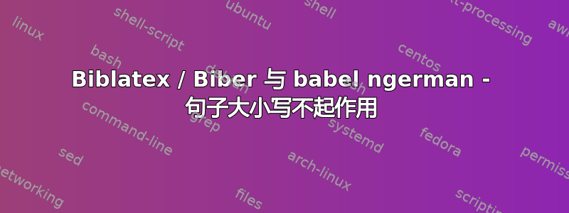 Biblatex / Biber 与 babel ngerman - 句子大小写不起作用