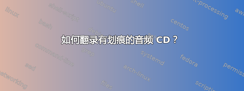 如何翻录有划痕的音频 CD？