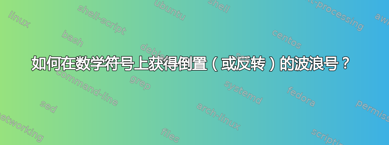 如何在数学符号上获得倒置（或反转）的波浪号？