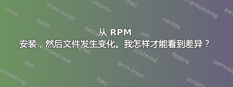 从 RPM 安装，然后文件发生变化。我怎样才能看到差异？