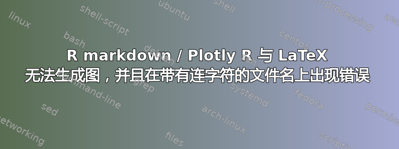 R markdown / Plotly R 与 LaTeX 无法生成图，并且在带有连字符的文件名上出现错误