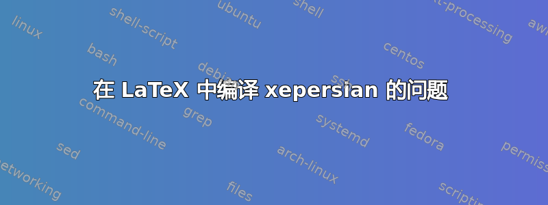 在 LaTeX 中编译 xepersian 的问题