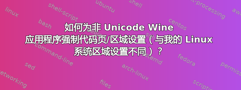 如何为非 Unicode Wine 应用程序强制代码页/区域设置（与我的 Linux 系统区域设置不同）？