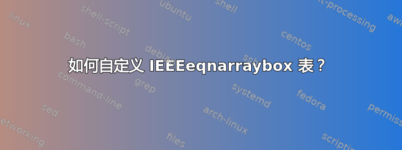 如何自定义 IEEEeqnarraybox 表？