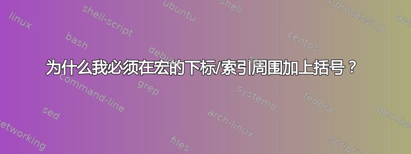 为什么我必须在宏的下标/索引周围加上括号？