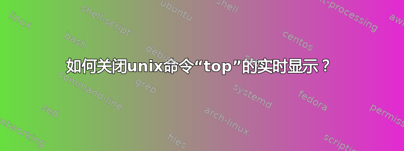 如何关闭unix命令“top”的实时显示？