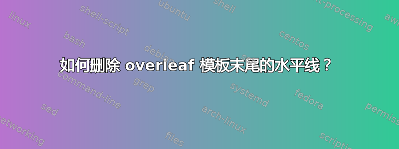 如何删除 overleaf 模板末尾的水平线？