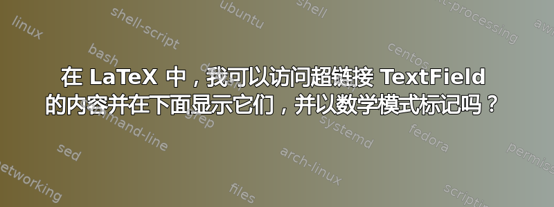 在 LaTeX 中，我可以访问超链接 TextField 的内容并在下面显示它们，并以数学模式标记吗？