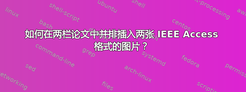 如何在两栏论文中并排插入两张 IEEE Access 格式的图片？