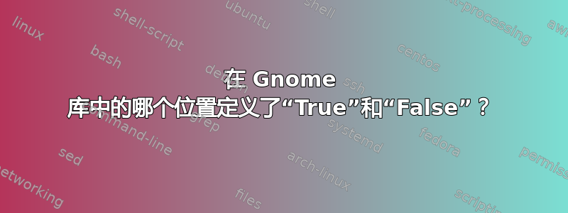 在 Gnome 库中的哪个位置定义了“True”和“False”？