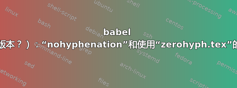 babel 3.42（及更高版本？）：“nohyphenation”和使用“zerohyph.tex”的语言无法识别