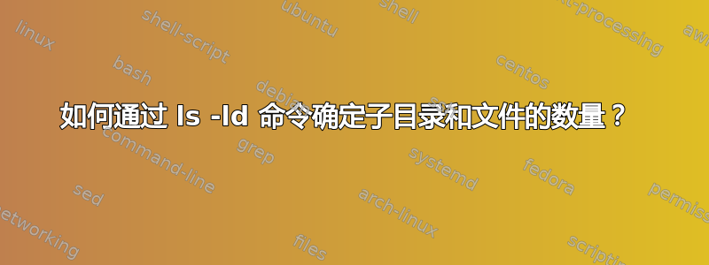 如何通过 ls -ld 命令确定子目录和文件的数量？ 