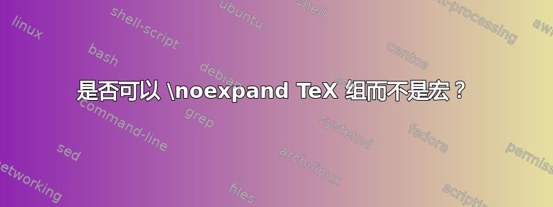 是否可以 \noexpand TeX 组而不是宏？