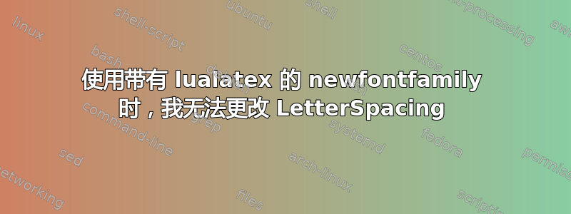 使用带有 lualatex 的 newfontfamily 时，我无法更改 LetterSpacing