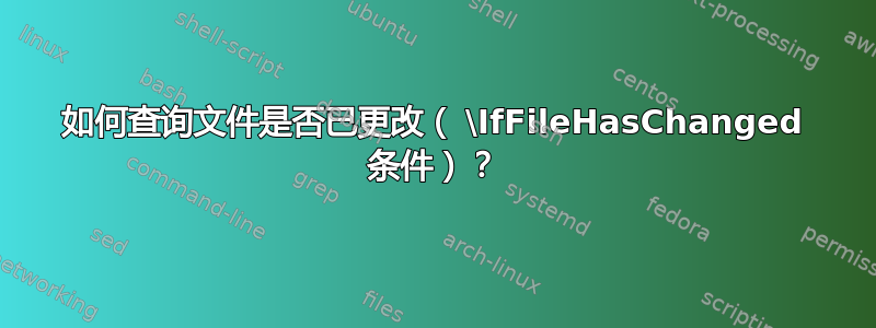 如何查询文件是否已更改（ \IfFileHasChanged 条件）？