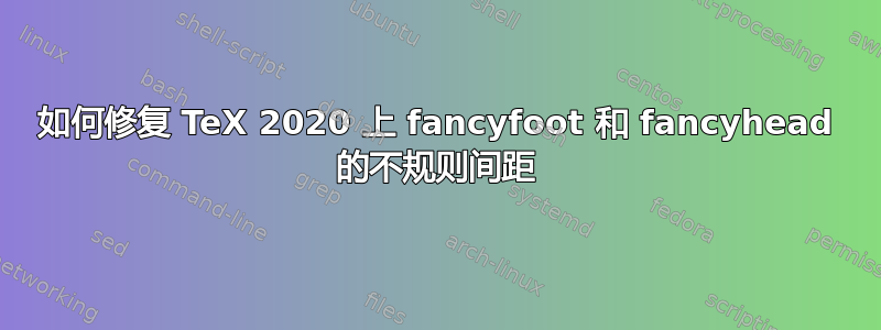 如何修复 TeX 2020 上 fancyfoot 和 fancyhead 的不规则间距