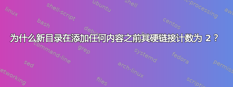 为什么新目录在添加任何内容之前其硬链接计数为 2？