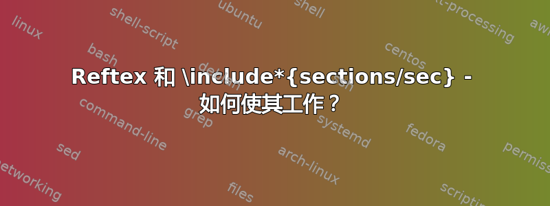 Reftex 和 \include*{sections/sec} - 如何使其工作？