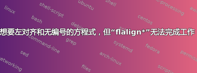 想要左对齐和无编号的方程式，但“flalign*”无法完成工作