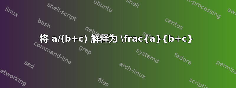 将 a/(b+c) 解释为 \frac{a}{b+c}