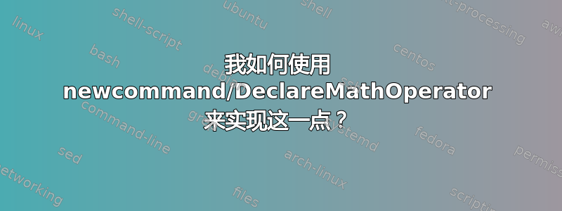 我如何使用 newcommand/DeclareMathOperator 来实现这一点？