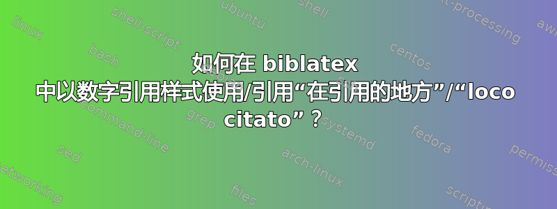 如何在 biblatex 中以数字引用样式使用/引用“在引用的地方”/“loco citato”？