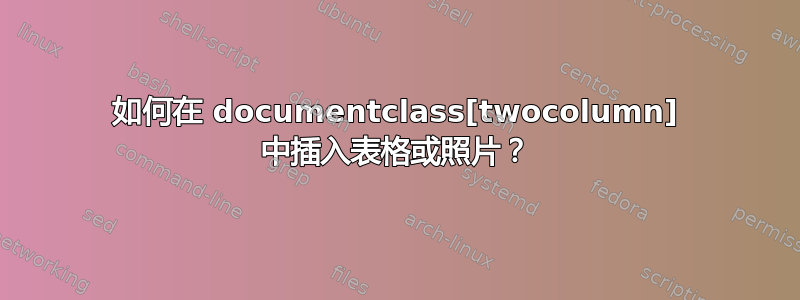 如何在 documentclass[twocolumn] 中插入表格或照片？