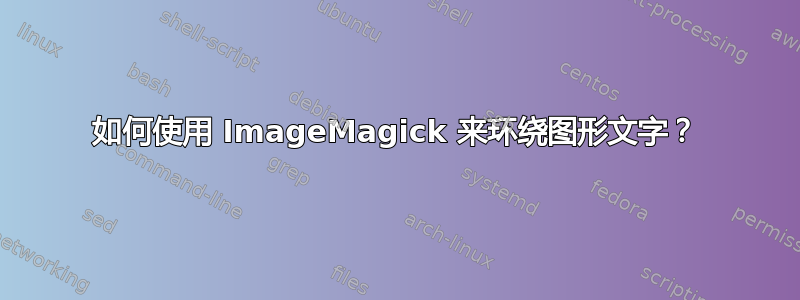 如何使用 ImageMagick 来环绕图形文字？