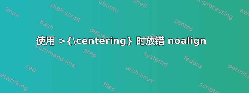 使用 >{\centering} 时放错 noalign 