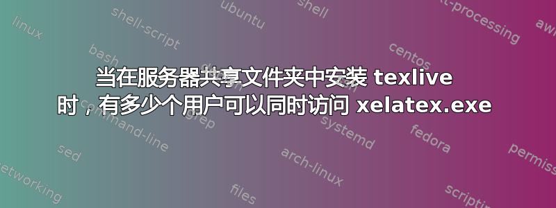 当在服务器共享文件夹中安装 texlive 时，有多少个用户可以同时访问 xelatex.exe