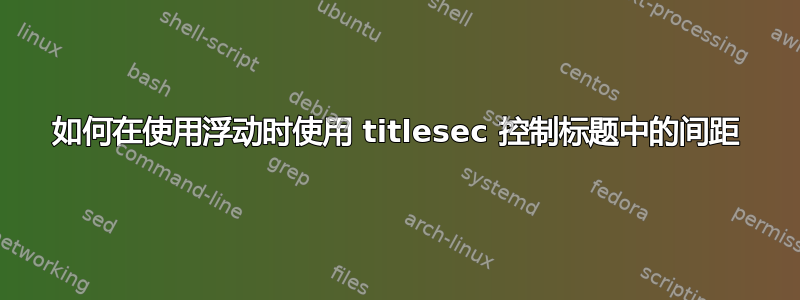 如何在使用浮动时使用 titlesec 控制标题中的间距