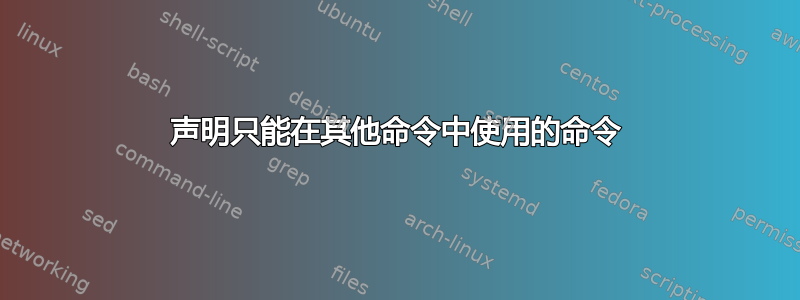 声明只能在其他命令中使用的命令