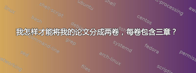 我怎样才能将我的论文分成两卷，每卷包含三章？