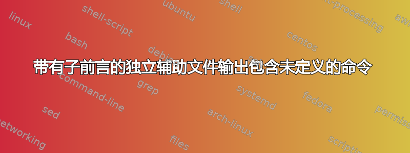 带有子前言的独立辅助文件输出包含未定义的命令