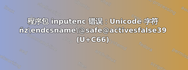 程序包 inputenc 错误：Unicode 字符 ñz\endcsname\@safe@activesfalse39 (U+C66)