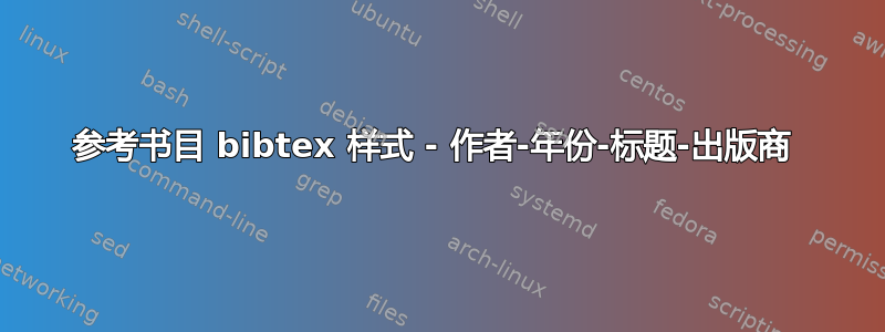 参考书目 bibtex 样式 - 作者-年份-标题-出版商 