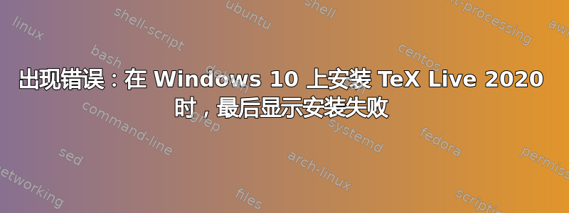 出现错误：在 Windows 10 上安装 TeX Live 2020 时，最后显示安装失败