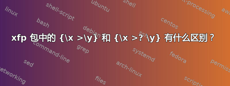 xfp 包中的 {\x >\y} 和 {\x >? \y} 有什么区别？