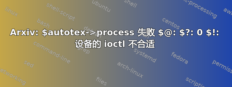 Arxiv: $autotex->process 失败 $@: $?: 0 $!: 设备的 ioctl 不合适