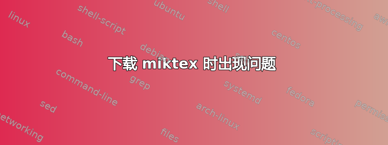 下载 miktex 时出现问题