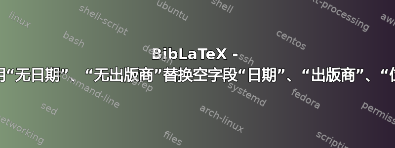 BibLaTeX - 自动用“无日期”、“无出版商”替换空字段“日期”、“出版商”、“位置”