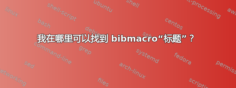 我在哪里可以找到 bibmacro“标题”？