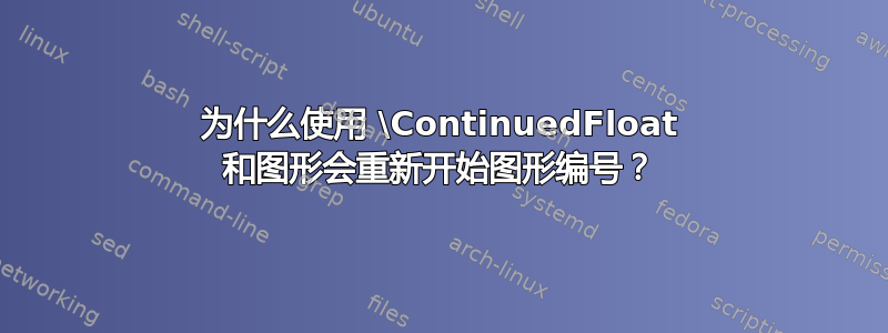 为什么使用 \ContinuedFloat 和图形会重新开始图形编号？